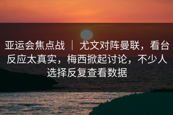 亚运会焦点战 ｜ 尤文对阵曼联，看台反应太真实，梅西掀起讨论，不少人选择反复查看数据