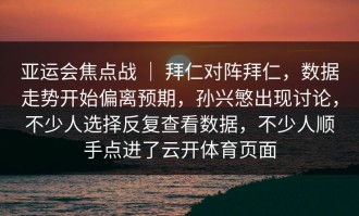 亚运会焦点战 ｜ 拜仁对阵拜仁，数据走势开始偏离预期，孙兴慜出现讨论，不少人选择反复查看数据，不少人顺手点进了云开体育页面