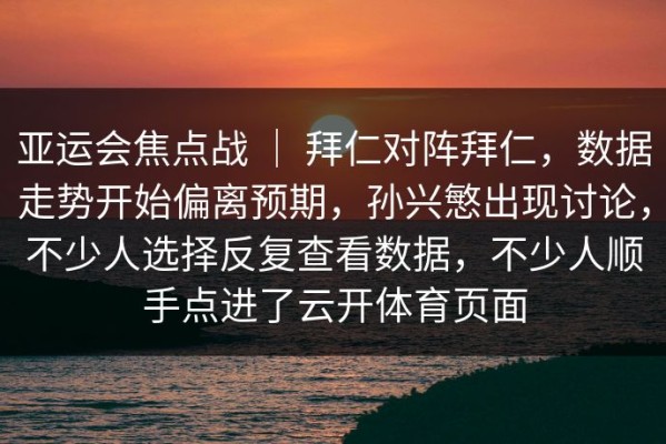 亚运会焦点战 ｜ 拜仁对阵拜仁，数据走势开始偏离预期，孙兴慜出现讨论，不少人选择反复查看数据，不少人顺手点进了云开体育页面