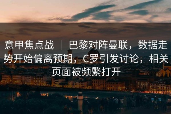 意甲焦点战 ｜ 巴黎对阵曼联，数据走势开始偏离预期，C罗引发讨论，相关页面被频繁打开