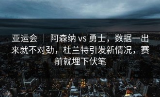 亚运会 ｜ 阿森纳 vs 勇士，数据一出来就不对劲，杜兰特引发新情况，赛前就埋下伏笔