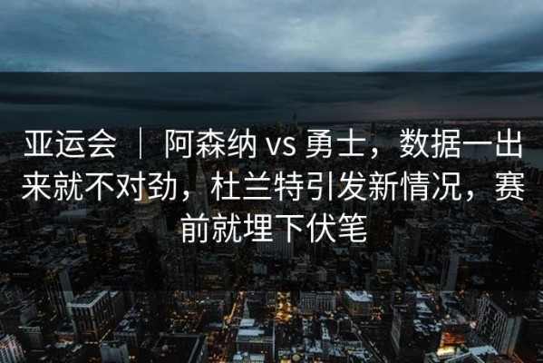 亚运会 ｜ 阿森纳 vs 勇士，数据一出来就不对劲，杜兰特引发新情况，赛前就埋下伏笔