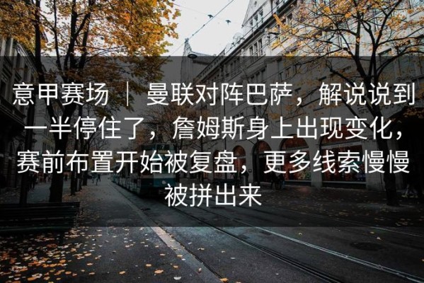 意甲赛场 ｜ 曼联对阵巴萨，解说说到一半停住了，詹姆斯身上出现变化，赛前布置开始被复盘，更多线索慢慢被拼出来