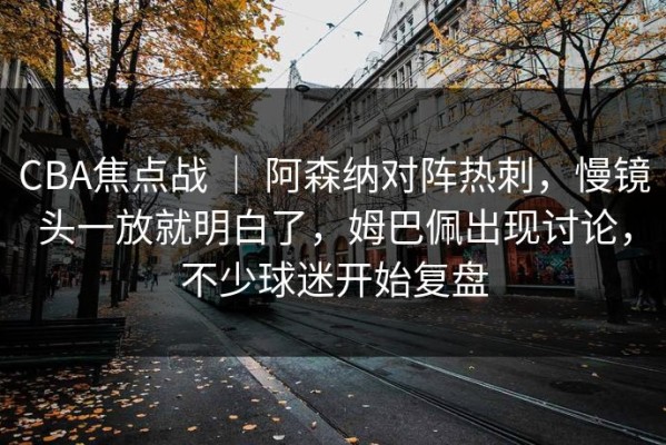 CBA焦点战 ｜ 阿森纳对阵热刺，慢镜头一放就明白了，姆巴佩出现讨论，不少球迷开始复盘