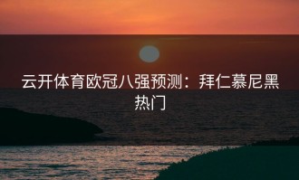云开体育欧冠八强预测：拜仁慕尼黑热门