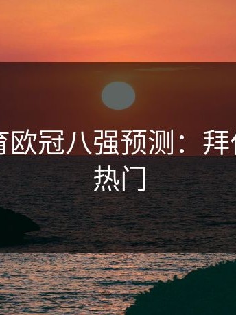 云开体育欧冠八强预测：拜仁慕尼黑热门