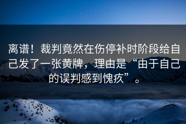 离谱！裁判竟然在伤停补时阶段给自己发了一张黄牌，理由是“由于自己的误判感到愧疚”。