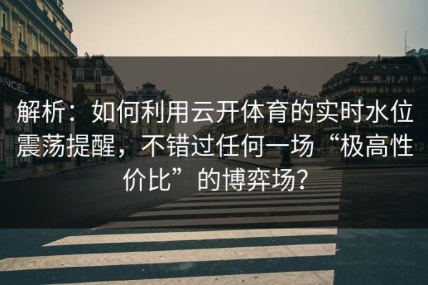 解析：如何利用云开体育的实时水位震荡提醒，不错过任何一场“极高性价比”的博弈场？
