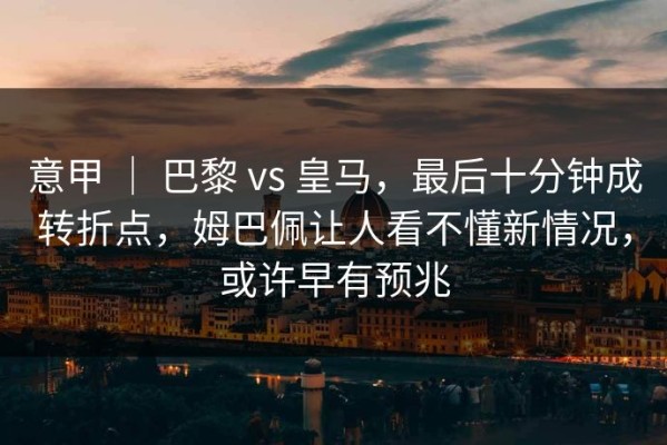 意甲 ｜ 巴黎 vs 皇马，最后十分钟成转折点，姆巴佩让人看不懂新情况，或许早有预兆