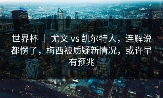 世界杯 ｜ 尤文 vs 凯尔特人，连解说都愣了，梅西被质疑新情况，或许早有预兆