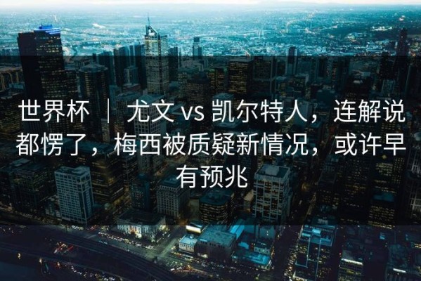 世界杯 ｜ 尤文 vs 凯尔特人，连解说都愣了，梅西被质疑新情况，或许早有预兆
