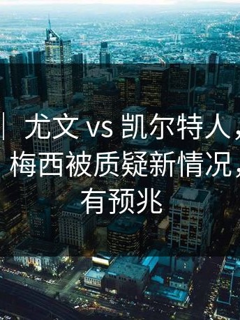 世界杯 ｜ 尤文 vs 凯尔特人，连解说都愣了，梅西被质疑新情况，或许早有预兆
