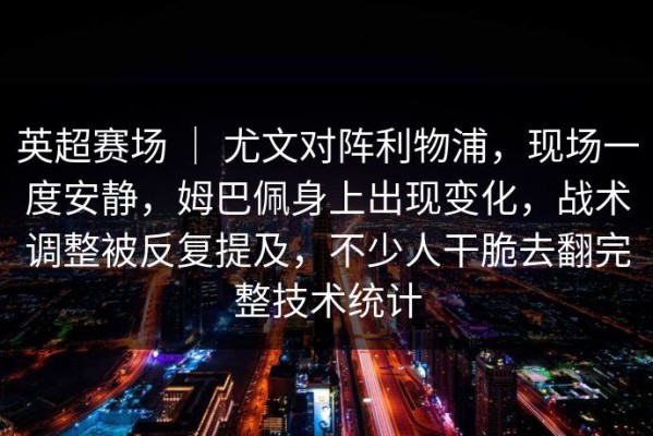 英超赛场 ｜ 尤文对阵利物浦，现场一度安静，姆巴佩身上出现变化，战术调整被反复提及，不少人干脆去翻完整技术统计