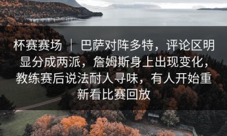 杯赛赛场 ｜ 巴萨对阵多特，评论区明显分成两派，詹姆斯身上出现变化，教练赛后说法耐人寻味，有人开始重新看比赛回放