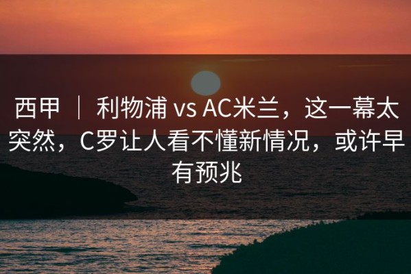 西甲 ｜ 利物浦 vs AC米兰，这一幕太突然，C罗让人看不懂新情况，或许早有预兆
