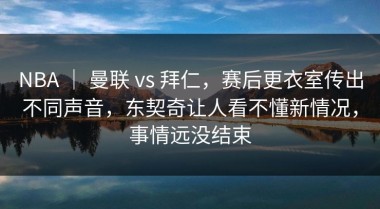 NBA ｜ 曼联 vs 拜仁，赛后更衣室传出不同声音，东契奇让人看不懂新情况，事情远没结束