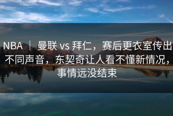 NBA ｜ 曼联 vs 拜仁，赛后更衣室传出不同声音，东契奇让人看不懂新情况，事情远没结束