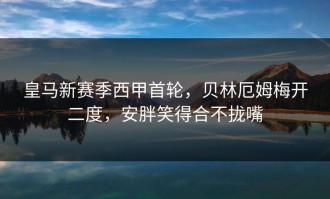 皇马新赛季西甲首轮，贝林厄姆梅开二度，安胖笑得合不拢嘴
