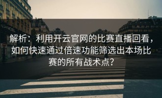 解析：利用开云官网的比赛直播回看，如何快速通过倍速功能筛选出本场比赛的所有战术点？