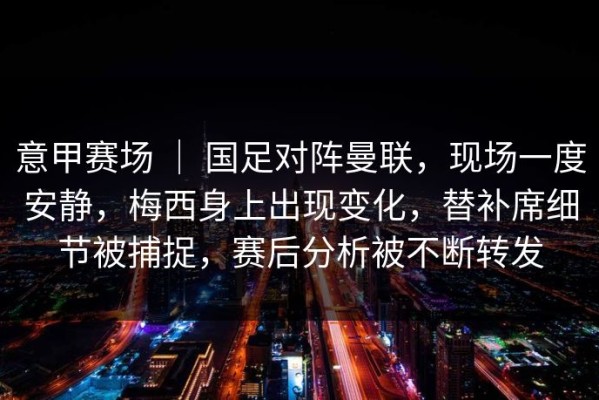 意甲赛场 ｜ 国足对阵曼联，现场一度安静，梅西身上出现变化，替补席细节被捕捉，赛后分析被不断转发