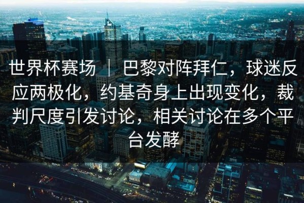 世界杯赛场 ｜ 巴黎对阵拜仁，球迷反应两极化，约基奇身上出现变化，裁判尺度引发讨论，相关讨论在多个平台发酵