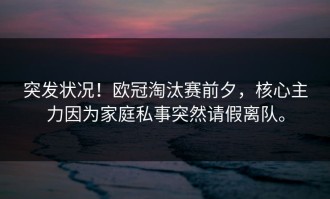 突发状况！欧冠淘汰赛前夕，核心主力因为家庭私事突然请假离队。