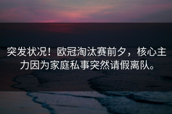 突发状况！欧冠淘汰赛前夕，核心主力因为家庭私事突然请假离队。