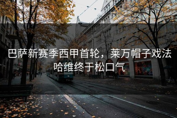 巴萨新赛季西甲首轮，莱万帽子戏法哈维终于松口气