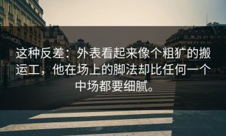 这种反差：外表看起来像个粗犷的搬运工，他在场上的脚法却比任何一个中场都要细腻。