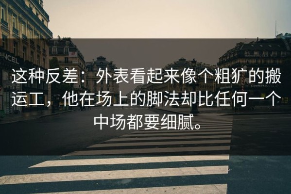 这种反差：外表看起来像个粗犷的搬运工，他在场上的脚法却比任何一个中场都要细腻。