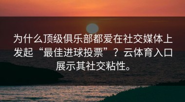 为什么顶级俱乐部都爱在社交媒体上发起“最佳进球投票”？云体育入口展示其社交粘性。