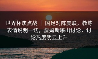 世界杯焦点战 ｜ 国足对阵曼联，教练表情说明一切，詹姆斯曝出讨论，讨论热度明显上升