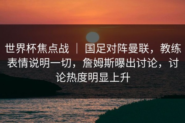 世界杯焦点战 ｜ 国足对阵曼联，教练表情说明一切，詹姆斯曝出讨论，讨论热度明显上升