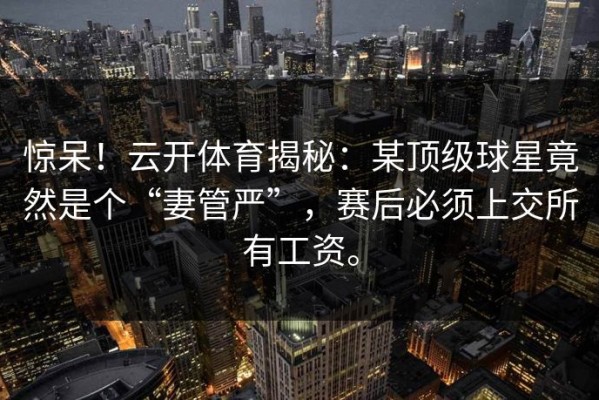 惊呆！云开体育揭秘：某顶级球星竟然是个“妻管严”，赛后必须上交所有工资。