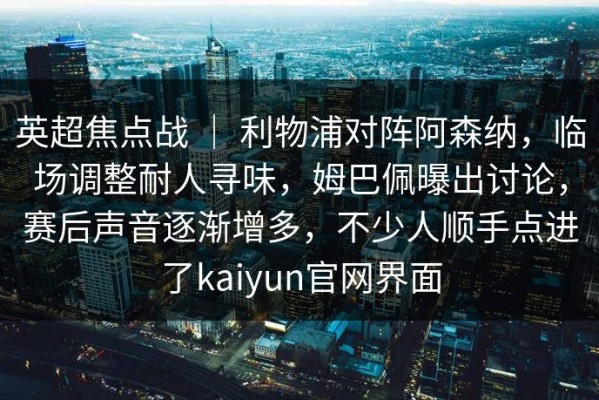 英超焦点战 ｜ 利物浦对阵阿森纳，临场调整耐人寻味，姆巴佩曝出讨论，赛后声音逐渐增多，不少人顺手点进了kaiyun官网界面