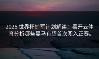 2026 世界杯扩军计划解读：看开云体育分析哪些黑马有望首次闯入正赛。