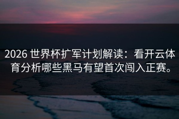 2026 世界杯扩军计划解读：看开云体育分析哪些黑马有望首次闯入正赛。