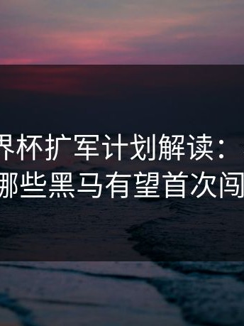 2026 世界杯扩军计划解读：看开云体育分析哪些黑马有望首次闯入正赛。