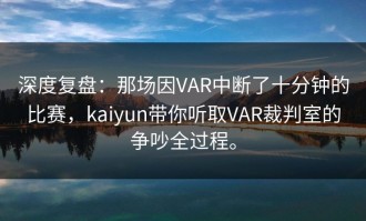 深度复盘：那场因VAR中断了十分钟的比赛，kaiyun带你听取VAR裁判室的争吵全过程。