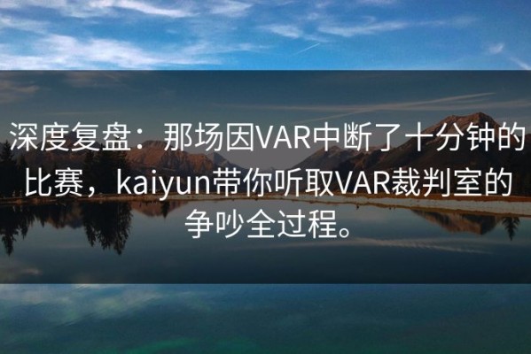 深度复盘：那场因VAR中断了十分钟的比赛，kaiyun带你听取VAR裁判室的争吵全过程。