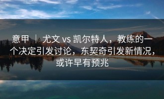 意甲 ｜ 尤文 vs 凯尔特人，教练的一个决定引发讨论，东契奇引发新情况，或许早有预兆
