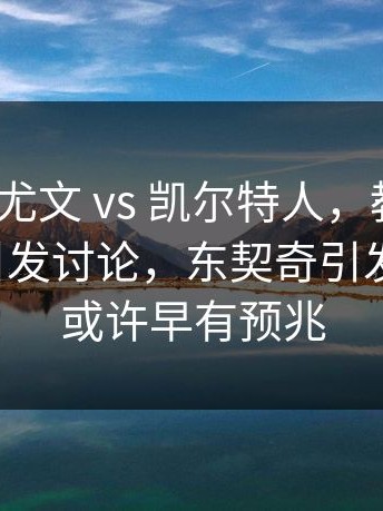 意甲 ｜ 尤文 vs 凯尔特人，教练的一个决定引发讨论，东契奇引发新情况，或许早有预兆