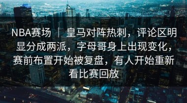 NBA赛场 ｜ 皇马对阵热刺，评论区明显分成两派，字母哥身上出现变化，赛前布置开始被复盘，有人开始重新看比赛回放