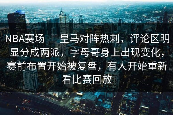 NBA赛场 ｜ 皇马对阵热刺，评论区明显分成两派，字母哥身上出现变化，赛前布置开始被复盘，有人开始重新看比赛回放