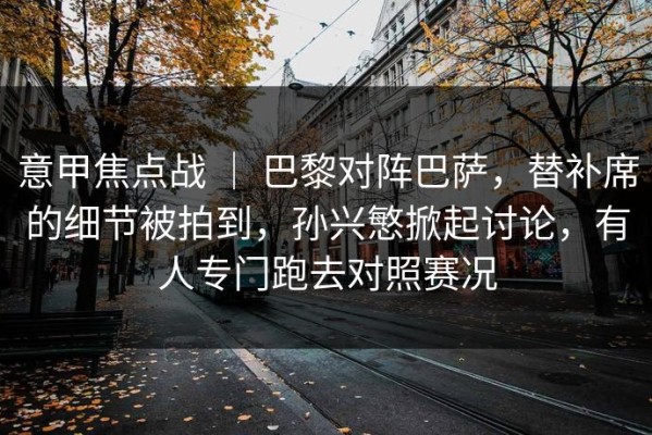 意甲焦点战 ｜ 巴黎对阵巴萨，替补席的细节被拍到，孙兴慜掀起讨论，有人专门跑去对照赛况