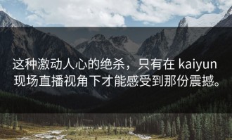 这种激动人心的绝杀，只有在 kaiyun 现场直播视角下才能感受到那份震撼。