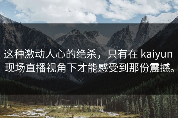 这种激动人心的绝杀，只有在 kaiyun 现场直播视角下才能感受到那份震撼。