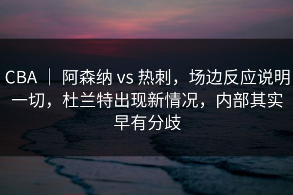 CBA ｜ 阿森纳 vs 热刺，场边反应说明一切，杜兰特出现新情况，内部其实早有分歧