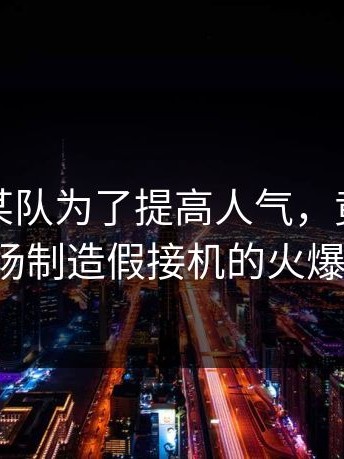 爆料：某队为了提高人气，竟然雇人在机场制造假接机的火爆场面。