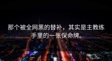 那个被全网黑的替补，其实是主教练手里的一张保命牌。